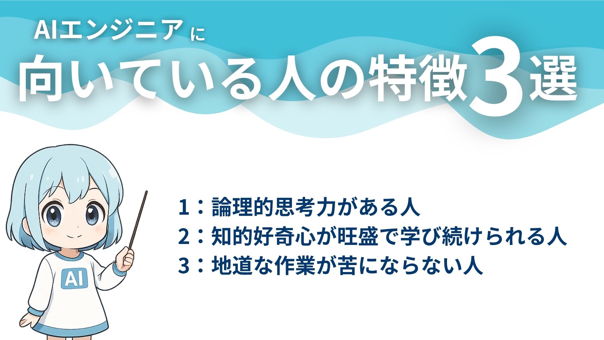 AIエンジニアに向いている人の特徴3選
1：論理的思考力がある人
2：知的好奇心が旺盛で学び続けられる人
3：地道な作業が苦にならない人