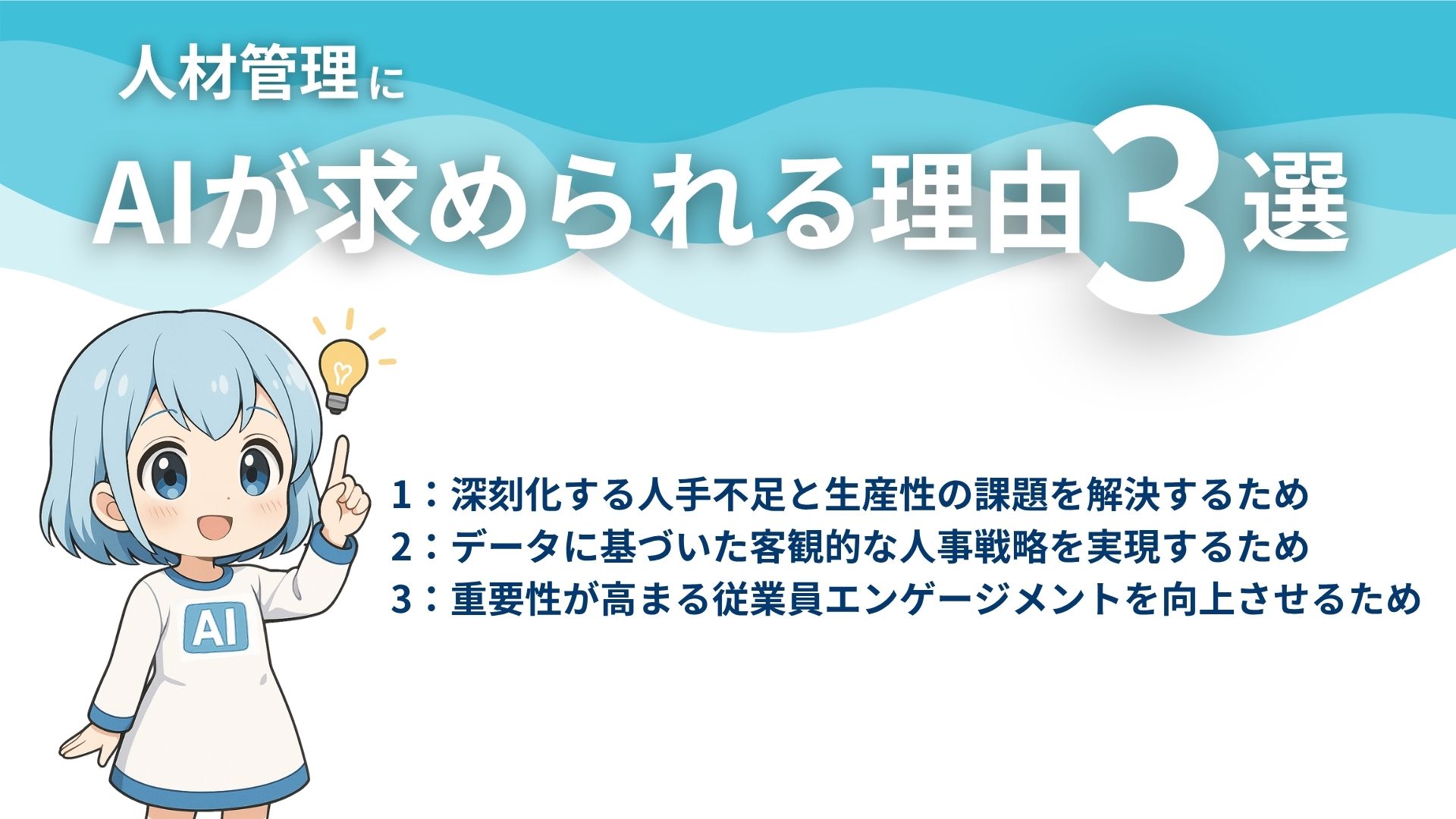人材管理にAIが求められる理由3選
1：深刻化する人手不足と生産性の課題を解決するため
2：データに基づいた客観的な人事戦略を実現するため
3：重要性が高まる従業員エンゲージメントを向上させるため