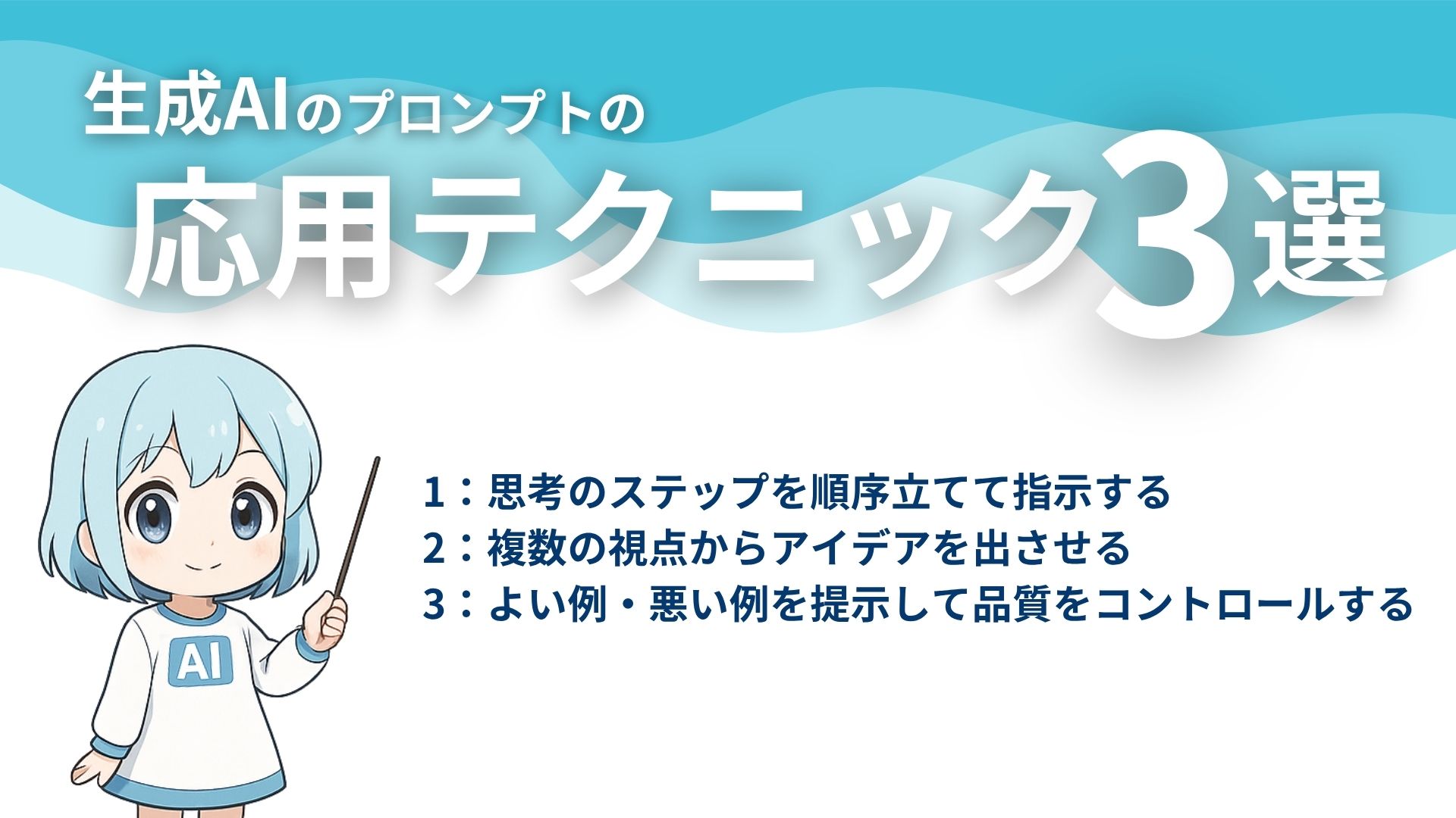 生成AIのプロンプトの応用テクニック3選
1：思考のステップを順序立てて指示する
2：複数の視点からアイデアを出させる
3：よい例・悪い例を提示して品質をコントロールする