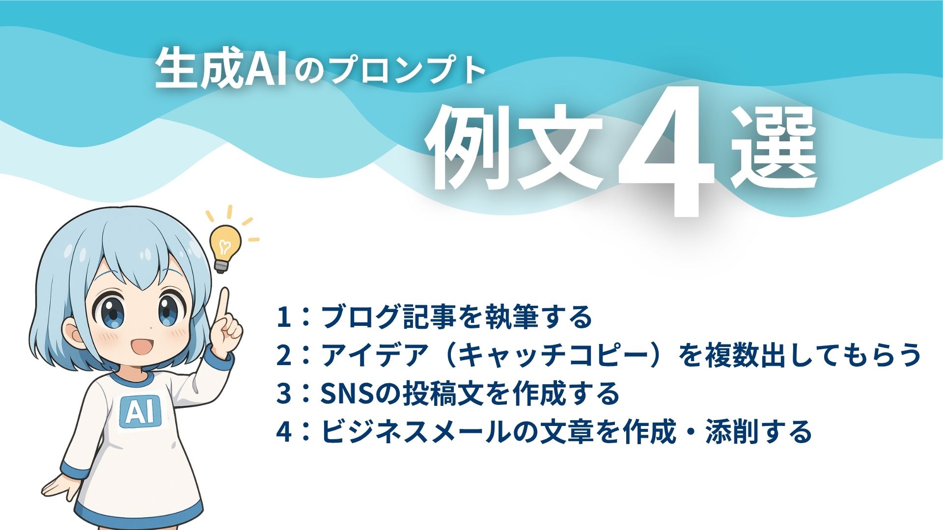 生成AIのプロンプト例文4選
1：ブログ記事を執筆する
2：アイデア（キャッチコピー）を複数出してもらう
3：SNSの投稿文を作成する
4：ビジネスメールの文章を作成・添削する