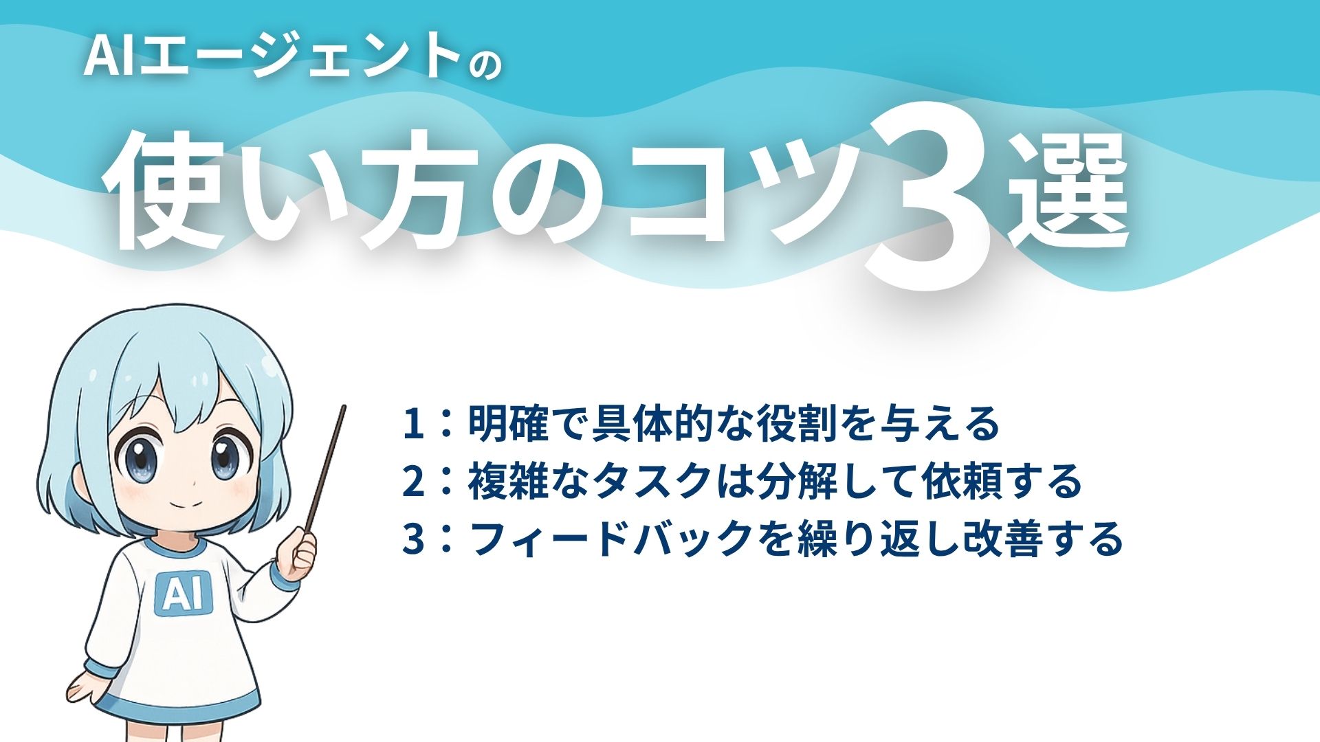 AIエージェントの使い方のコツ3選
1：明確で具体的な役割を与える
2：複雑なタスクは分解して依頼する
3：フィードバックを繰り返し改善する