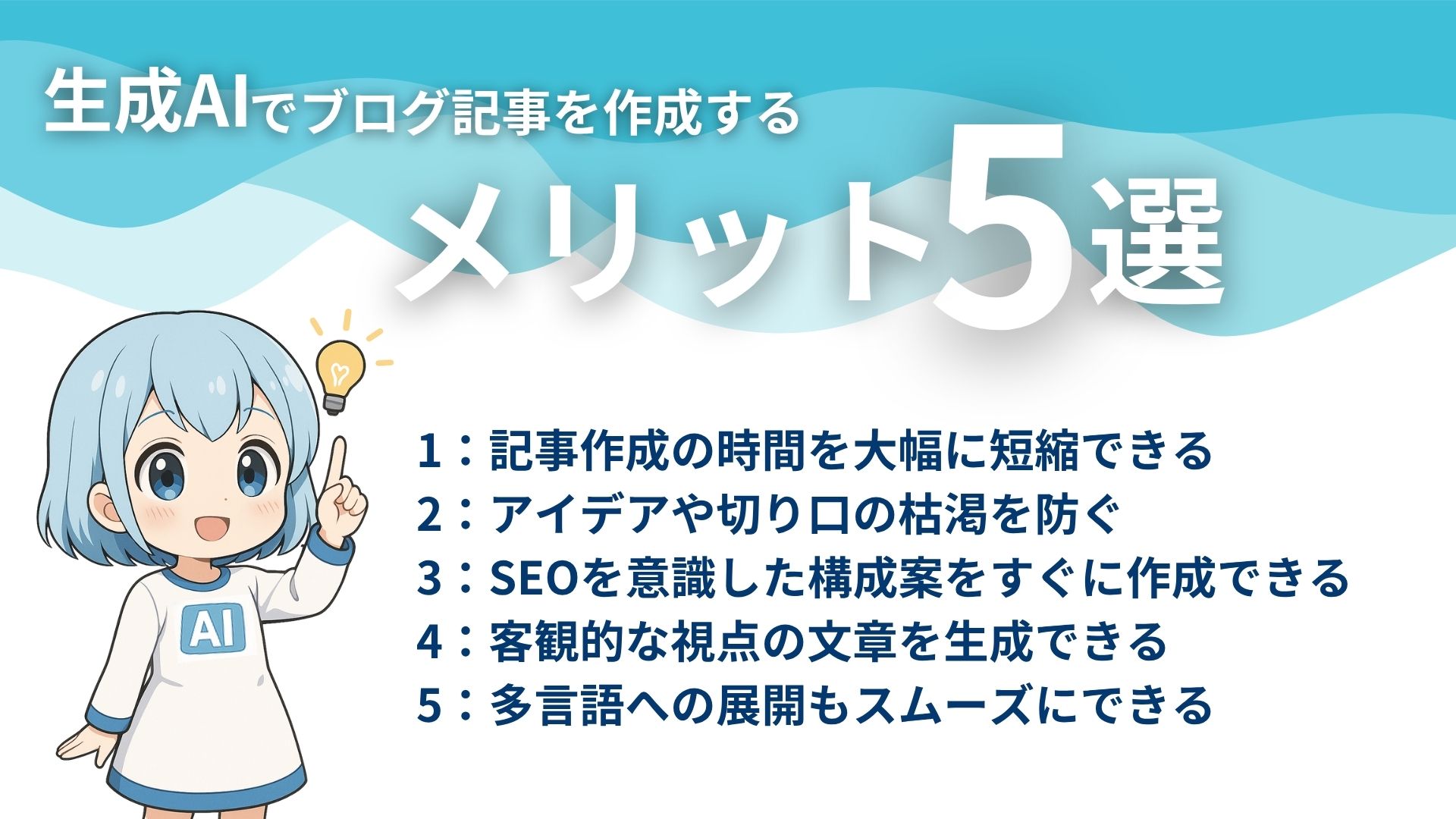 生成AIでブログ記事を作成するメリット5選
1：記事作成の時間を大幅に短縮できる
2：アイデアや切り口の枯渇を防ぐ
3：SEOを意識した構成案をすぐに作成できる
4：客観的な視点の文章を生成できる
5：多言語への展開もスムーズにできる
