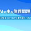 生成AIの主な倫理問題5選 企業が知るべきリスクと取り組むべきこととは