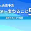 生成AIの未来予測 生成AIで変わること5選 課題もあわせて解説