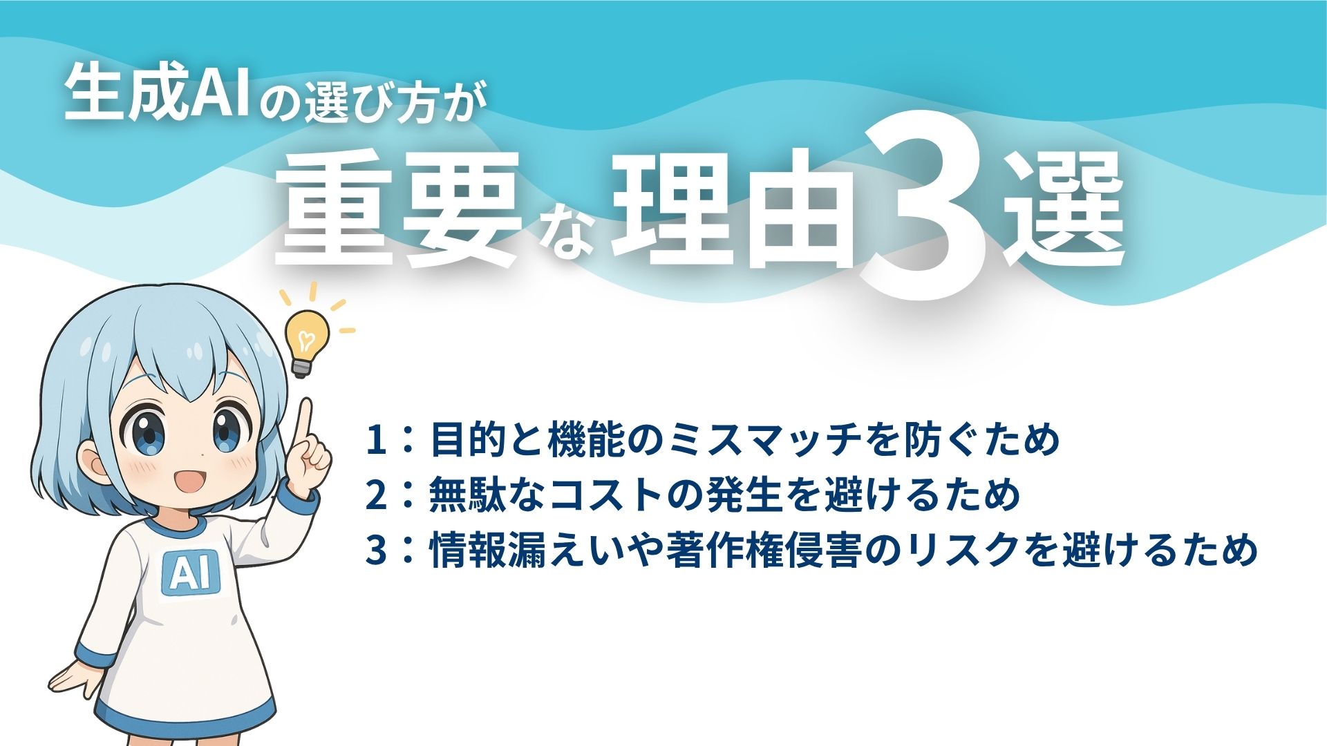 生成AIの選び方が重要な理由3選
1：目的と機能のミスマッチを防ぐため
2：無駄なコストの発生を避けるため
3：情報漏えいや著作権侵害のリスクを避けるため