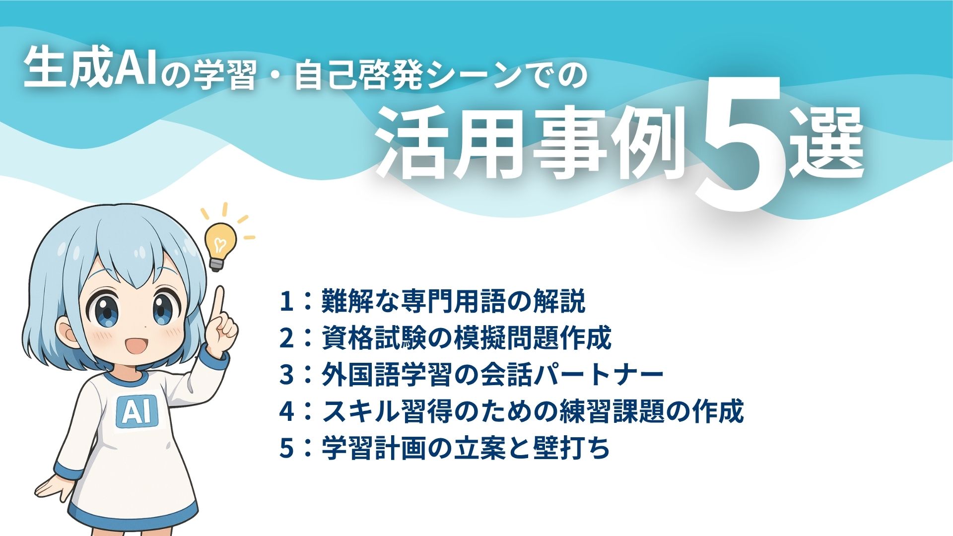 生成AIの学習・自己啓発シーンでの活用事例5選
1：難解な専門用語の解説
2：資格試験の模擬問題作成
3：外国語学習の会話パートナー
4：スキル習得のための練習課題の作成
5：学習計画の立案と壁打ち