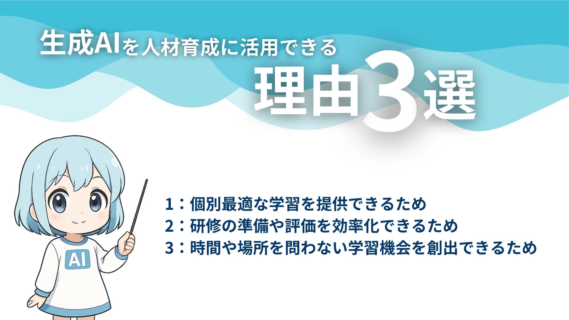 生成AIを人材育成に活用できる理由3選
1：個別最適な学習を提供できるため
2：研修の準備や評価を効率化できるため
3：時間や場所を問わない学習機会を創出できるため