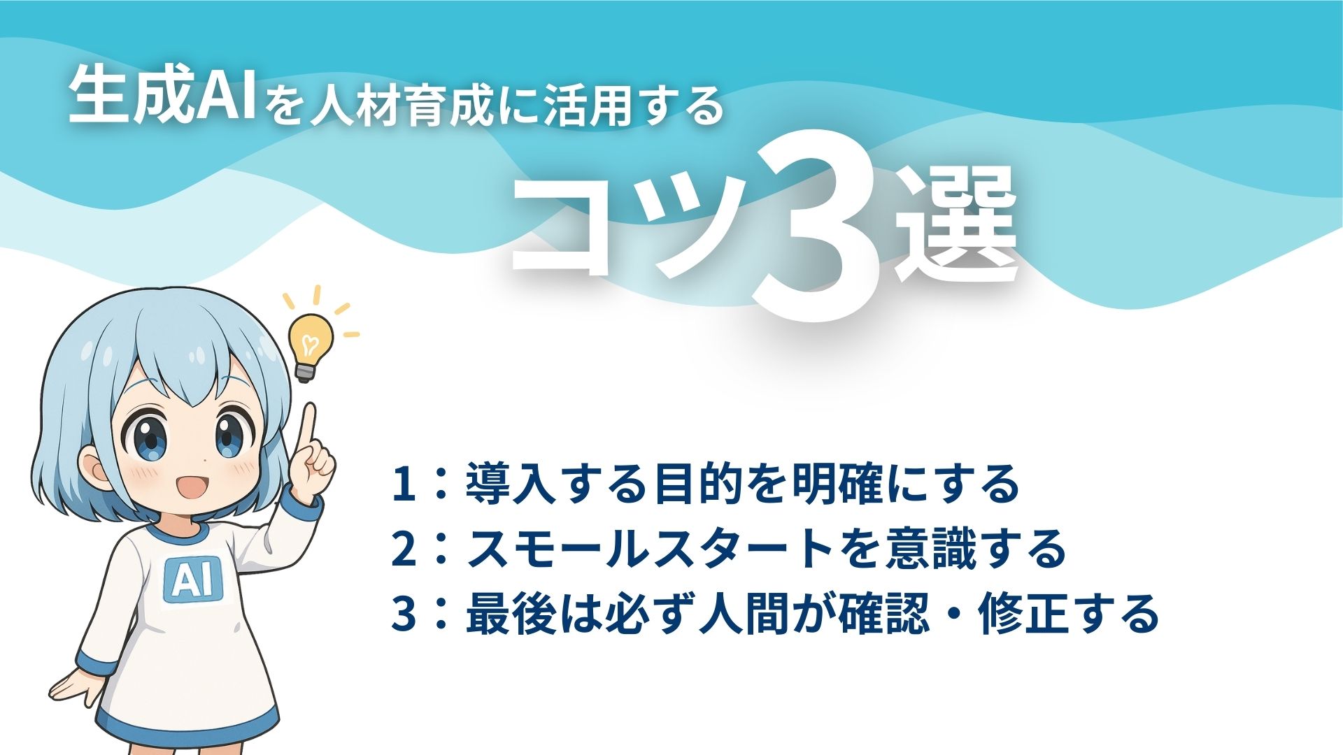 生成AIを人材育成に活用するコツ3選
1：導入する目的を明確にする
2：スモールスタートを意識する
3：最後は必ず人間が確認・修正する