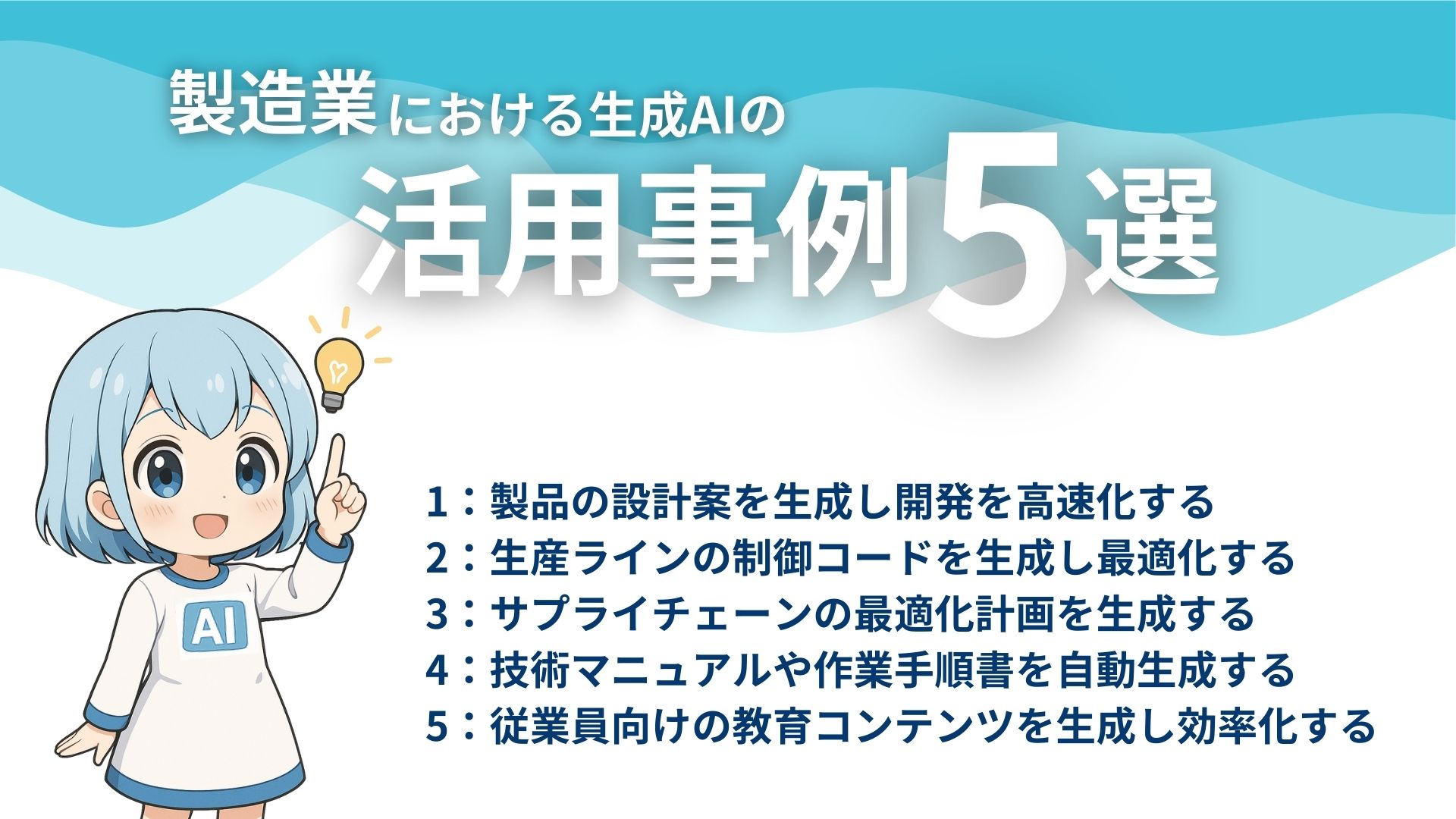 製造業における生成AIの活用事例5選
1：製品の設計案を生成し開発を高速化する
2：生産ラインの制御コードを生成し最適化する
3：サプライチェーンの最適化計画を生成する
4：技術マニュアルや作業手順書を自動生成する
5：従業員向けの教育コンテンツを生成し効率化する