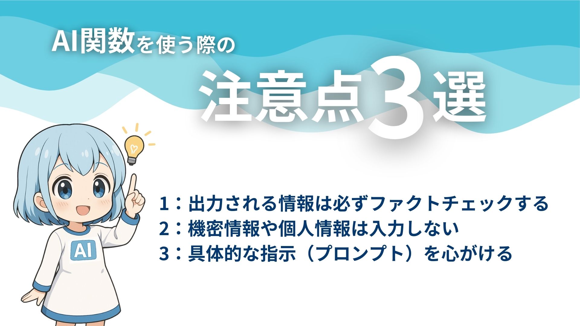 AI関数を使う際の注意点3選
1：出力される情報は必ずファクトチェックする
2：機密情報や個人情報や入力しない
3：具体的な指示（プロンプト）を心がける