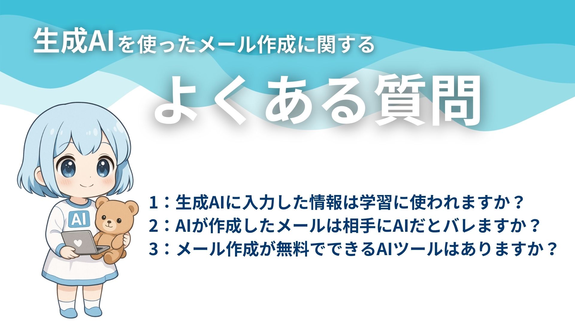 生成AIを使ったメール作成に関するよくある質問
1：生成AIに入力した情報は学習に使われますか？
2：AIが作成したメールは相手にAIだとバレますか？
3：メール作成が無料でできるAIツールはありますか？