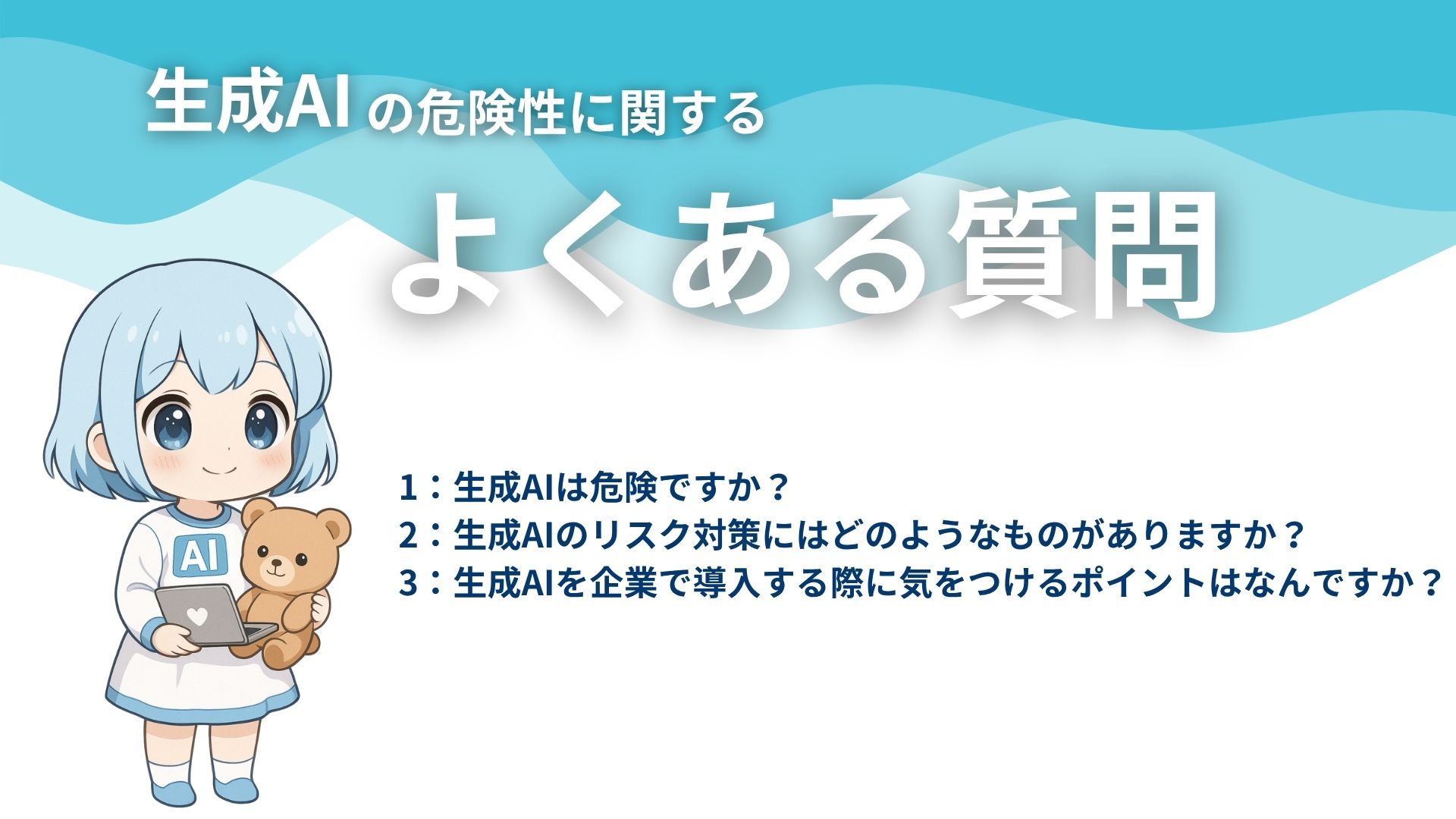 生成AIの危険性に関するよくある質問
1：生成AIは危険ですか？
2：生成AIのリスク対策にはどのようなものがありますか？
3：生成AIを企業で導入する際に気をつけるポイントはなんですか？