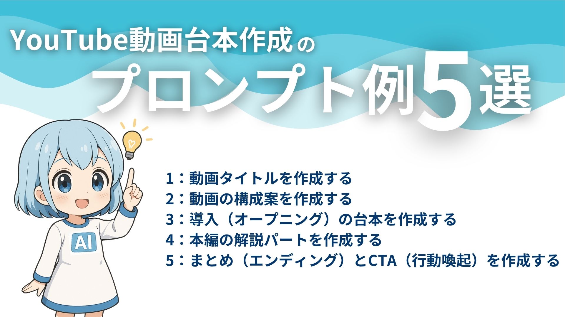 YouTube動画台本作成のプロンプト例5選
1:動画タイトルを作成する
2:動画の構成案を作成する
3:導入(オープニング)の台本を作成する
4:本編の解説パートを作成する
5:まとめ(エンディング)とCTA(行動喚起)を作成する