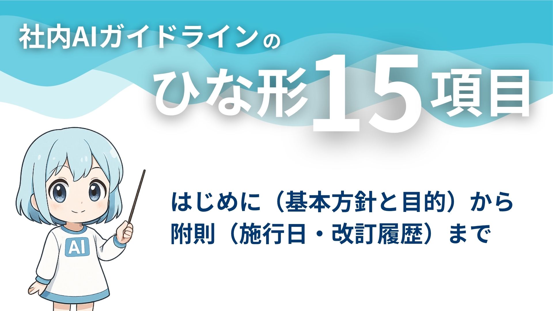 社内AIガイドラインのひな形15項目
はじめに(基本方針と目的)から附則(施行日・改訂履歴)まで