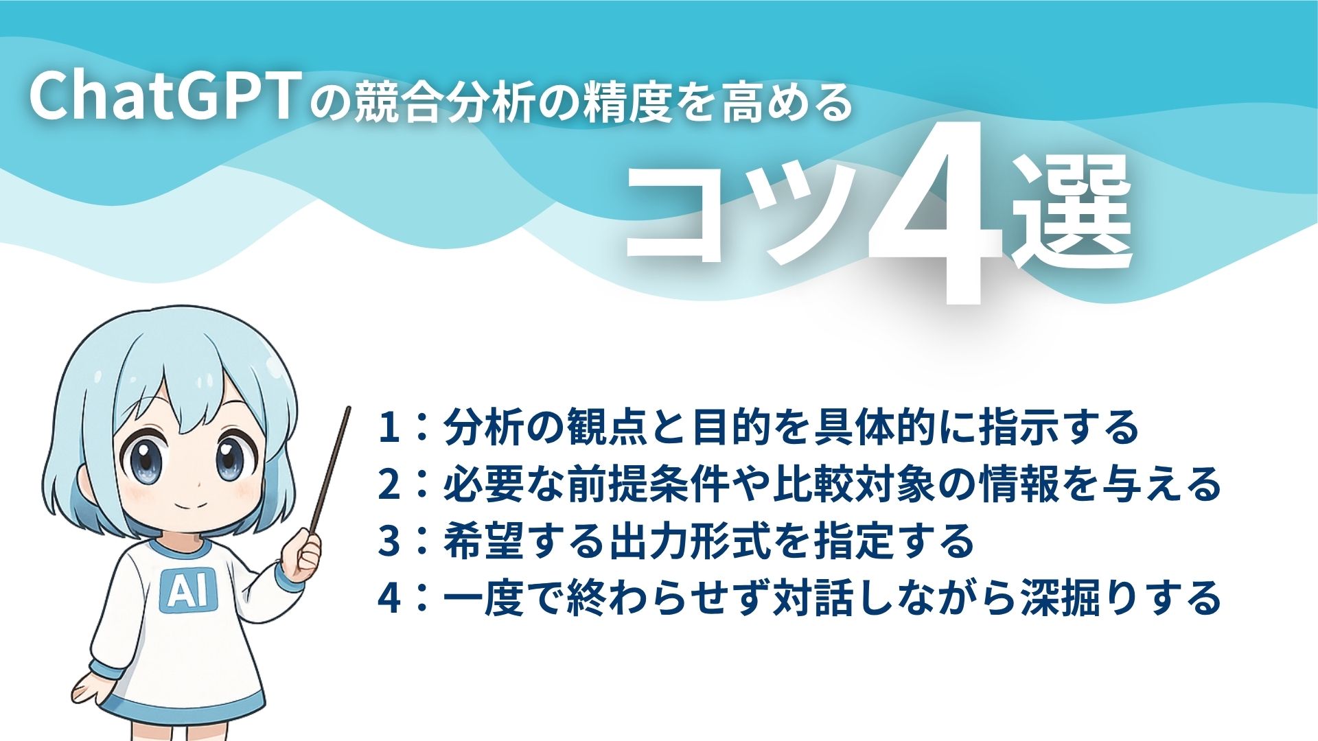 ChatGPTの競合分析の精度を高めるコツ4選
1:分析の観点と目的を具体的に指示する
2:必要な前提条件や比較対象の情報を与える
3:希望する出力形式を指定する
4:一度で終わらせず対話しながら深掘りする