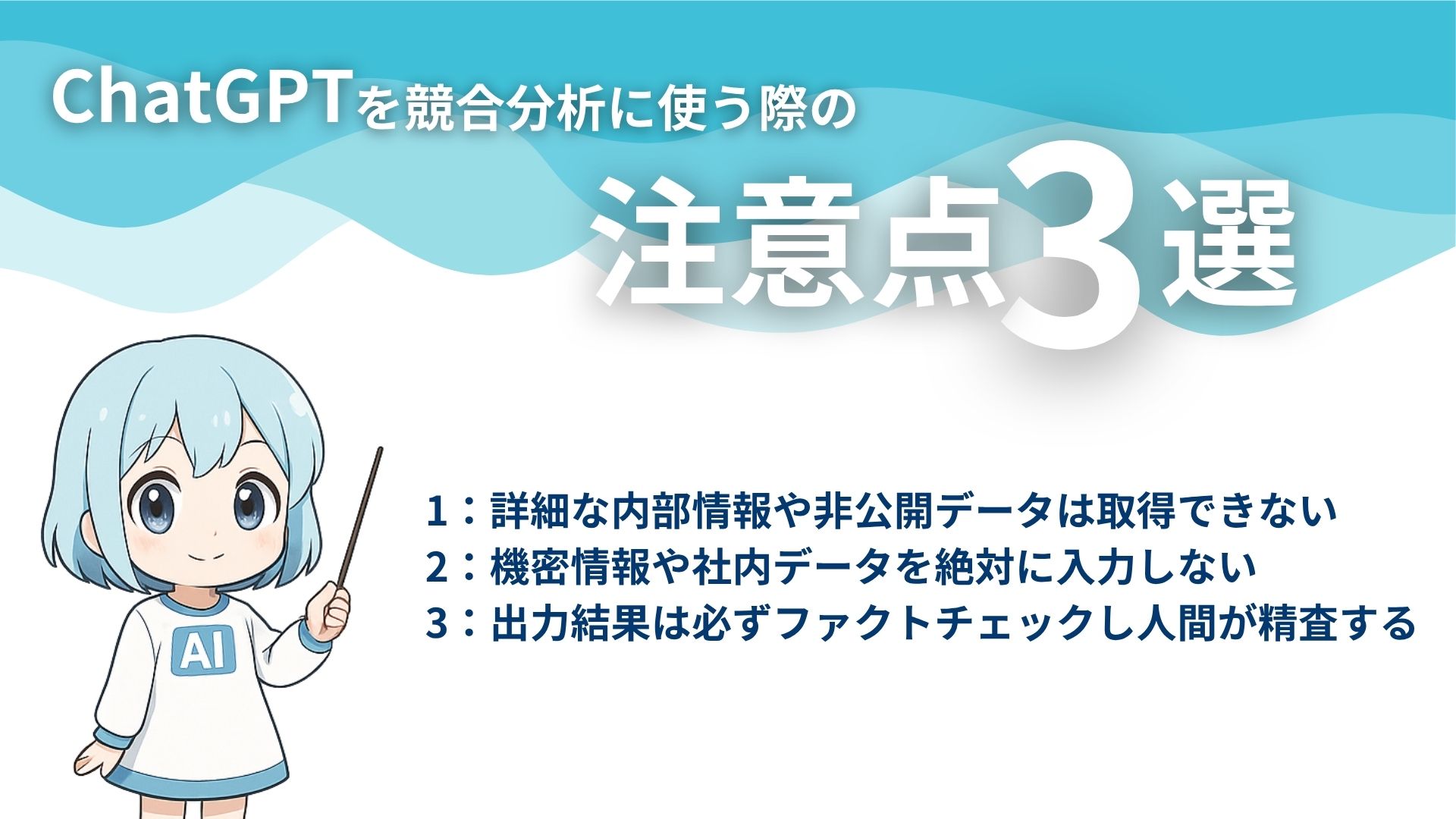 ChatGPTを競合分析に使う際の注意点3選
1:詳細な内部情報や非公開データは取得できない
2:機密情報や社内データを絶対に入力しない
3:出力結果は必ずファクトチェックし人間が精査する