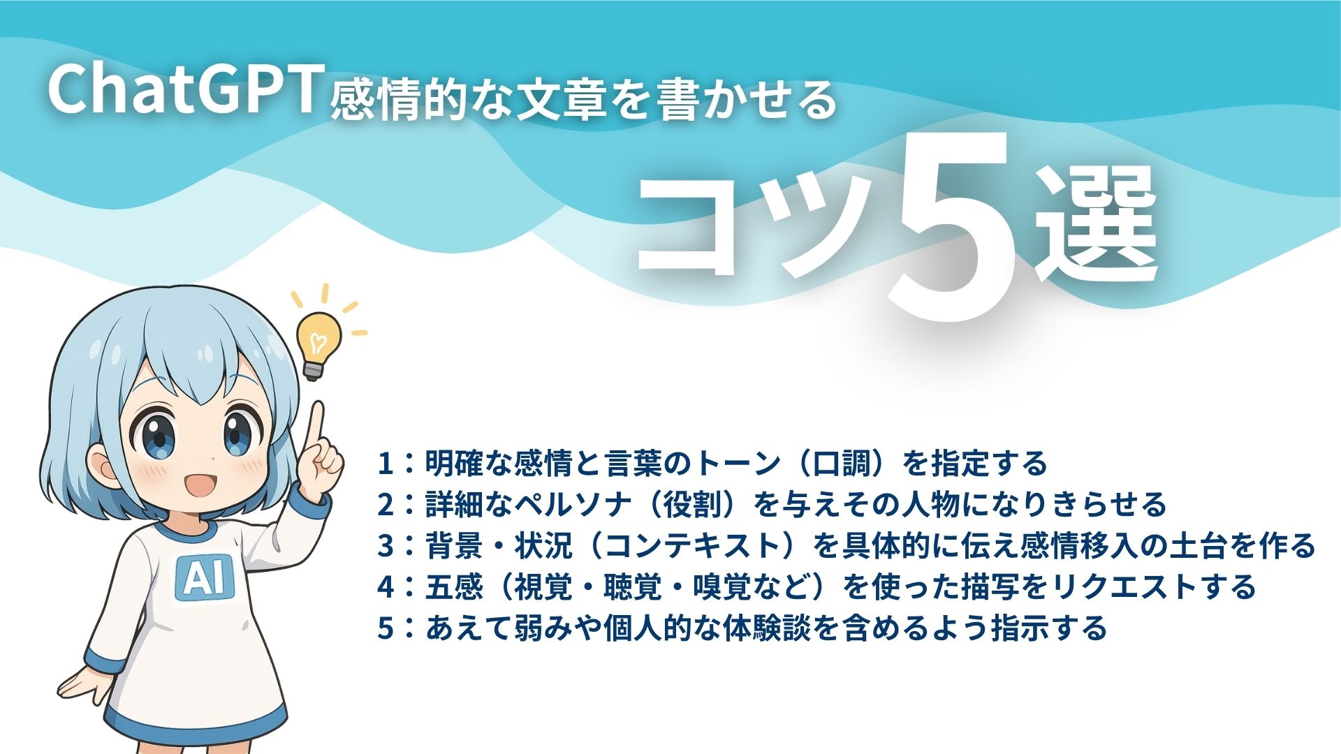 ChatGPT感情的な文章を書かせるコツ5選
1:明確な感情と言葉のトーン(口調)を指定する
2:詳細なペルソナ(役割)を与えその人物になりきらせる
3:背景・状況(コンテキスト)を具体的に伝え感情移入の土台を作る
4:五感(視覚・聴覚・嗅覚など)を使った描写をリクエストする
5:あえて弱みや個人的な体験談を含めるよう指示する
