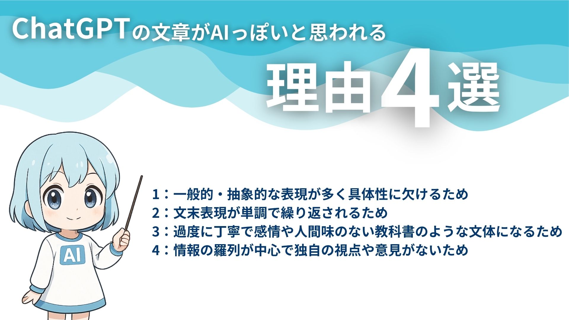 ChatGPTの文章がAIっぽいと思われる理由4選
1:一般的・抽象的な表現が多く具体性に欠けるため
2:文末表現が単調で繰り返されるため
3:過度に丁寧で感情や人間味のない教科書のような文体になるため
4:情報の羅列が中心で独自の視点や意見がないため