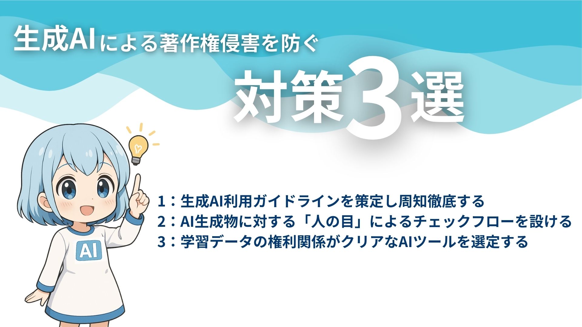 生成AIによる著作権侵害を防ぐ対策3選
1：生成AI利用ガイドラインを策定し周知徹底する
2：AI生成物に対する「人の目」によるチェックフローを設ける
3：学習データの権利関係がクリアなAIツールを選定する