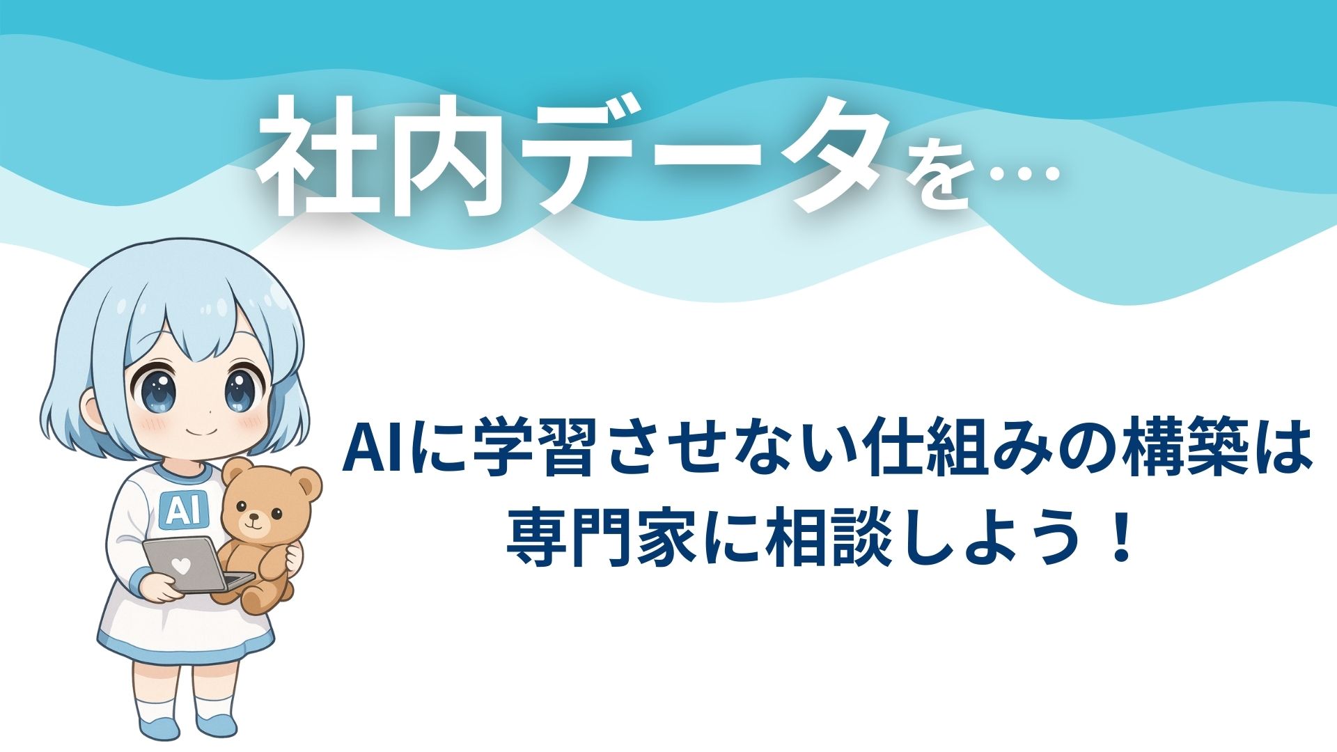 社内データを…
AIに学習させない仕組みの構築は専門家に相談しよう!