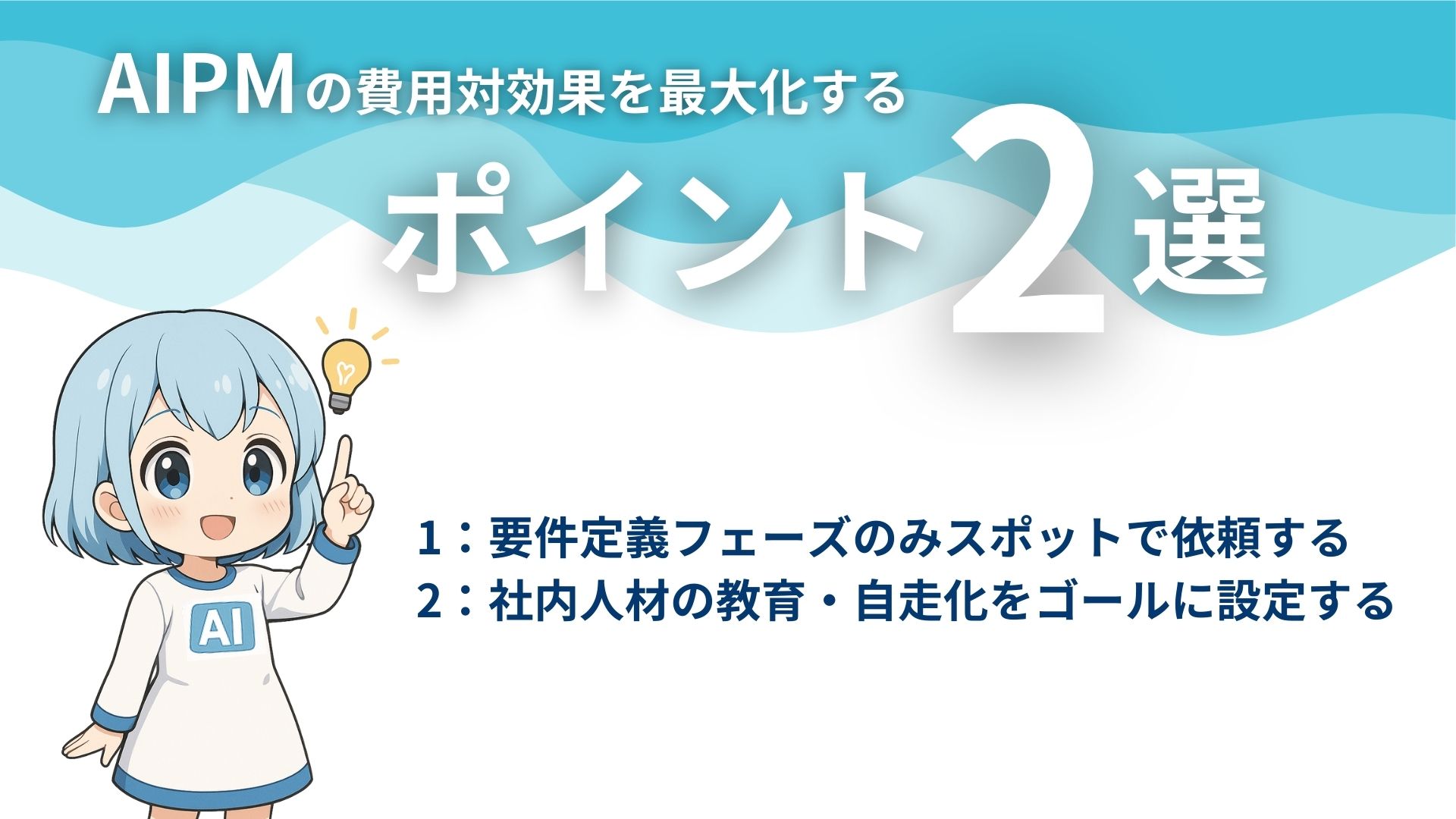 AIPMの費用対効果を最大化するポイント2選
1:要件定義フェーズのみスポットで依頼する
2:社内人材の教育・自走化をゴールに設定する