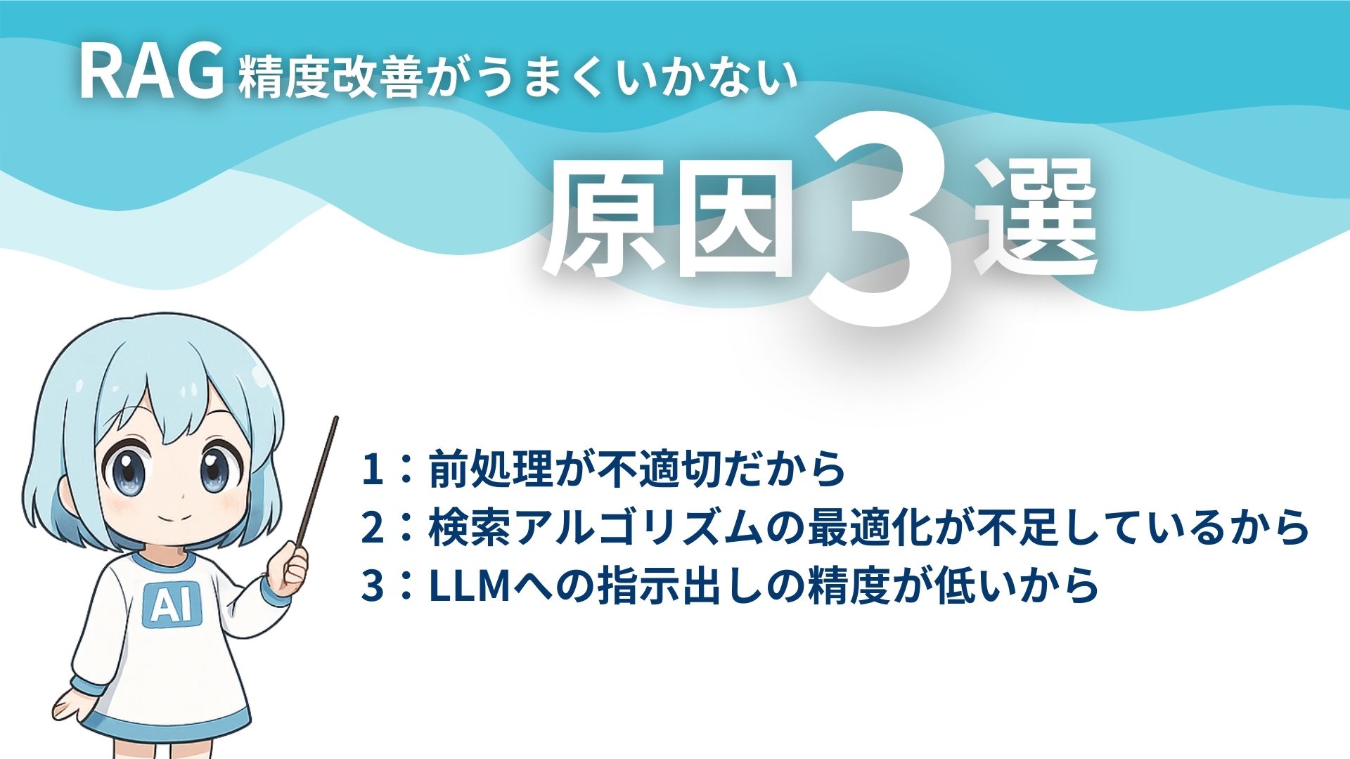 RAG精度改善がうまくいかない原因3選
1：前処理が不適切だから
2：検索アルゴリズムの最適化が不足しているから
3：LLMへの指示出しの精度が低いから