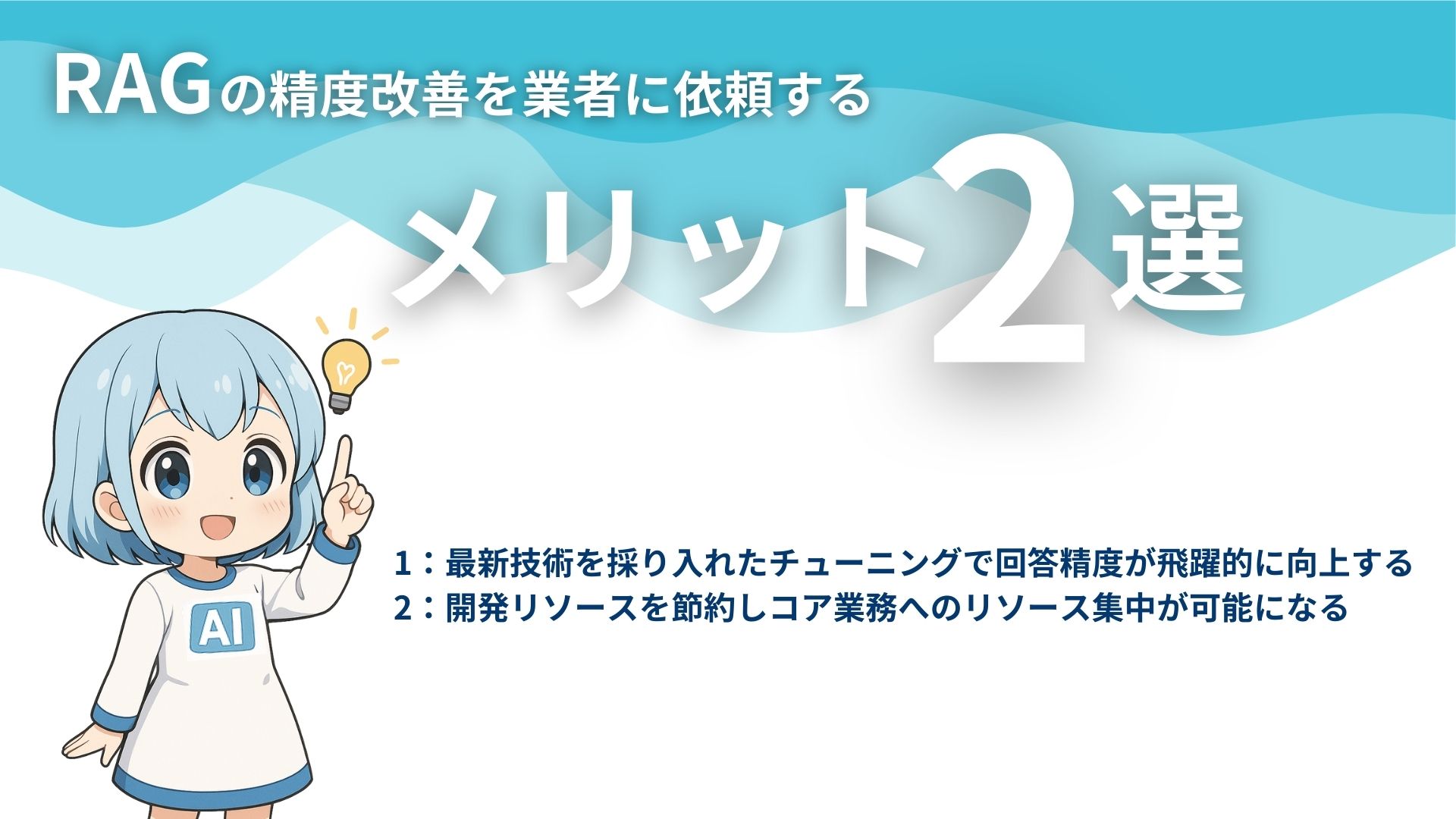 RAGの精度改善を業者に依頼するメリット2選
1：最新技術を採り入れたチューニングで回答精度が飛躍的に向上する
2：開発リソースを節約しコア業務へのリソース集中が可能になる