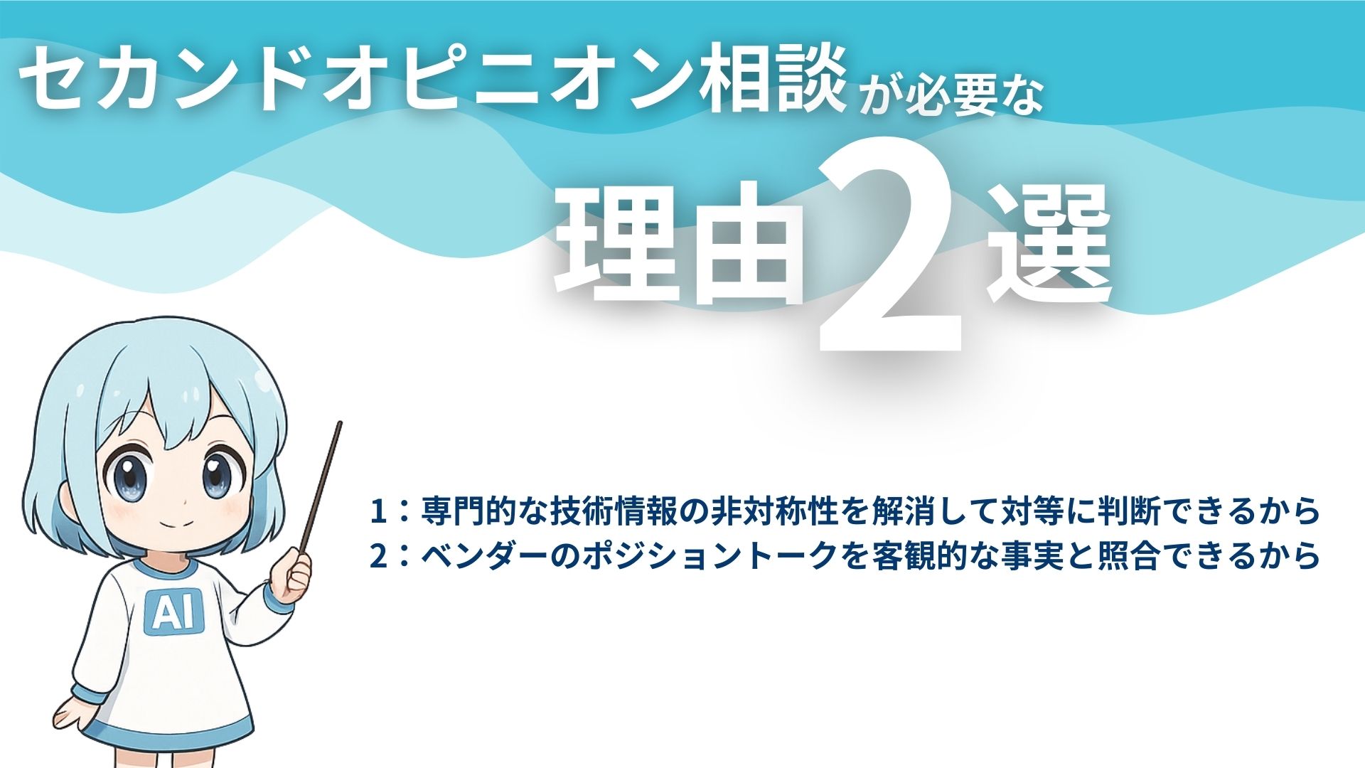 AI導入のセカンドオピニオン相談が必要な2つの理由
1：専門的な技術情報の非対称性を解消して対等に判断できるから
2：ベンダーのポジショントークを客観的な事実と照合できるから