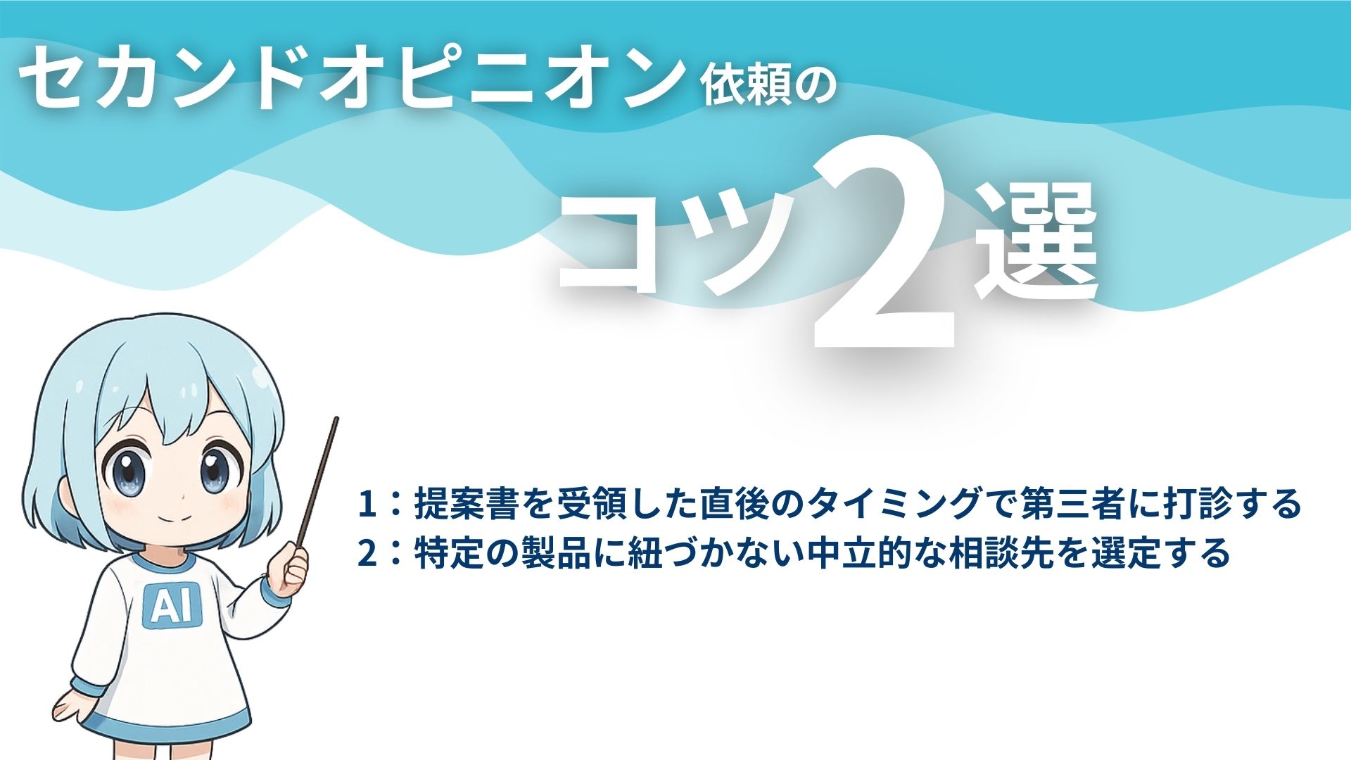 AI導入の相談で失敗しないセカンドオピニオン依頼のコツ2選
1：提案書を受領した直後のタイミングで第三者に打診する
2：特定の製品に紐づかない中立的な相談先を選定する