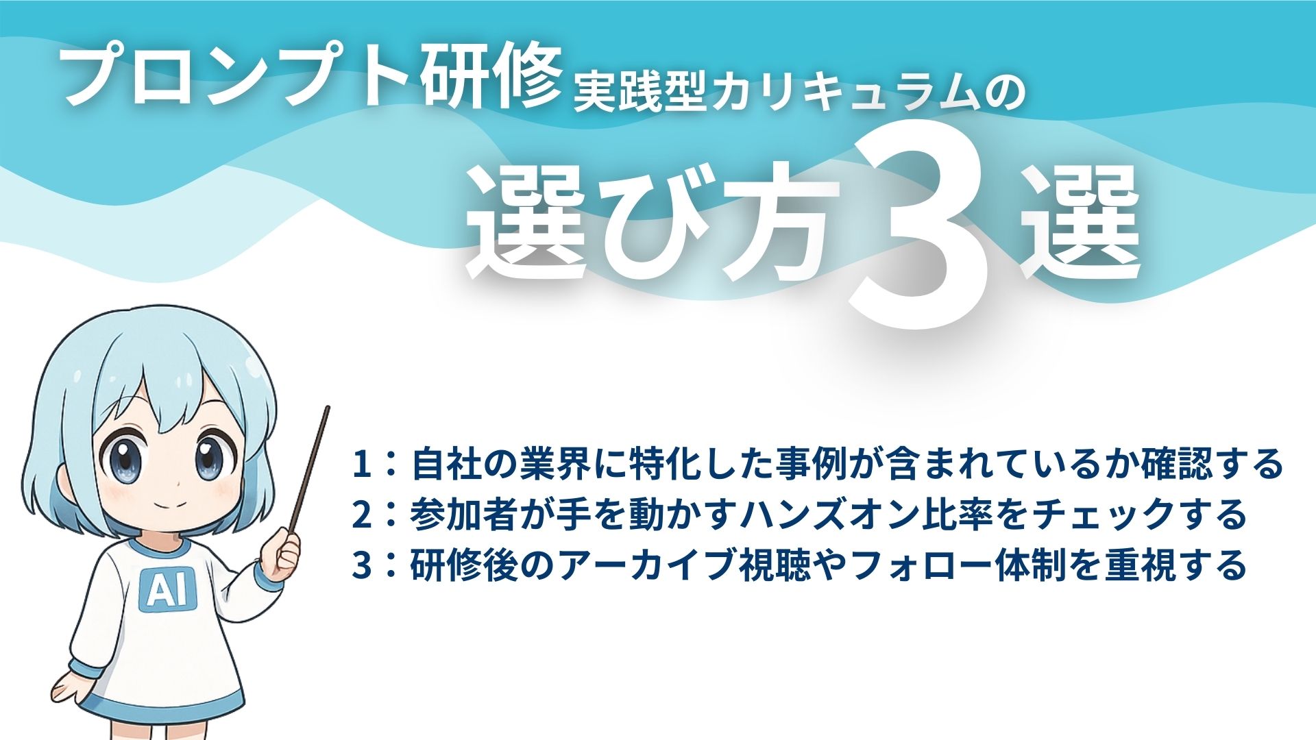 プロンプト研修実践型カリキュラムの選び方3選
1：自社の業界に特化した事例が含まれているか確認する
2：参加者が手を動かすハンズオン比率をチェックする
3：研修後のアーカイブ視聴やフォロー体制を重視する