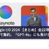 Google IO 2024 【まとめ】全22項目を画像で集約。「GPT-4o」にも負けない新機能か。[最新AIニュース]