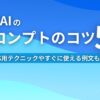 生成AIのプロンプトのコツ5選 応用テクニックやすぐに使える例文も紹介