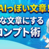 ChatGPTのAIっぽさをなくすプロンプト術！自然な文章にする5つのコツ